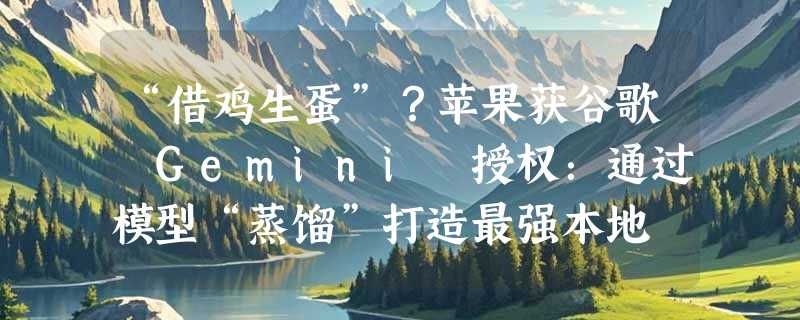 “借鸡生蛋”？苹果获谷歌 Gemini 授权：通过模型“蒸馏”打造最强本地 AI