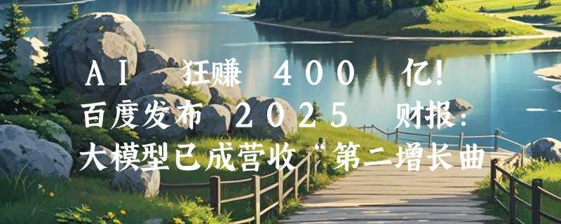 AI 狂赚 400 亿！百度发布 2025 财报：大模型已成营收“第二增长曲线”