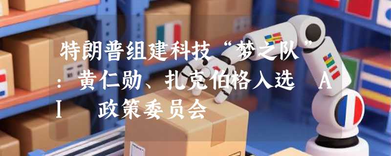 特朗普组建科技“梦之队”：黄仁勋、扎克伯格入选 AI 政策委员会