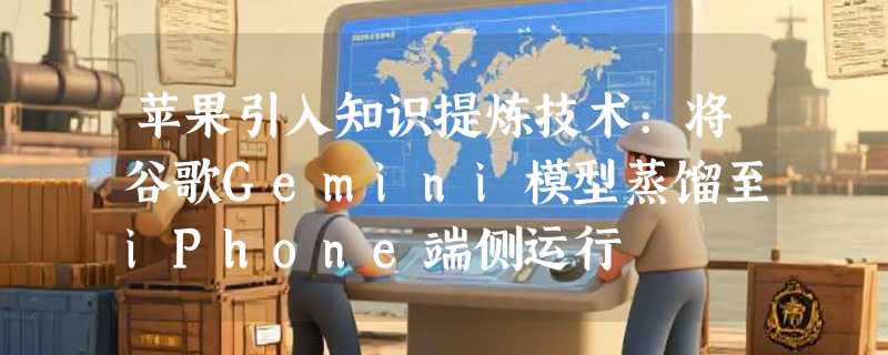 苹果引入知识提炼技术:将谷歌Gemini模型蒸馏至iPhone端侧运行