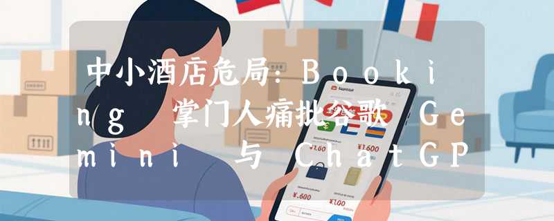 中小酒店危局：Booking 掌门人痛批谷歌 Gemini 与 ChatGPT “不讲武德”