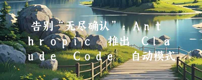告别“无尽确认”：Anthropic 推出 Claude Code 自动模式