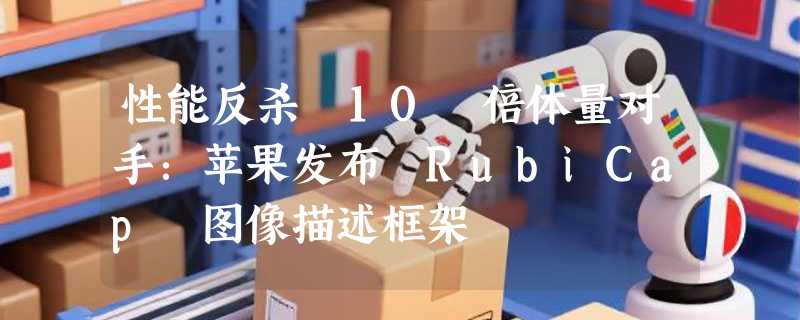 性能反杀 10 倍体量对手：苹果发布 RubiCap 图像描述框架
