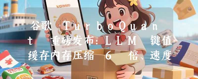 谷歌 TurboQuant 重磅发布：LLM 键值缓存内存压缩 6 倍、速度提升 8 倍，零精度损失、无需训练！