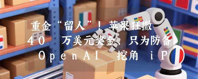 重金“留人”！苹果狂撒 40 万美元奖金，只为防备 OpenAI 挖角 iPhone 设计师