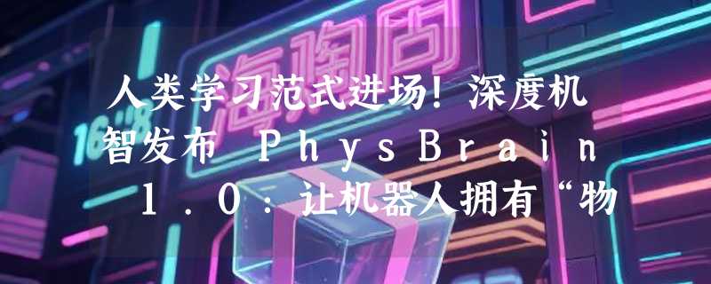 人类学习范式进场！深度机智发布 PhysBrain 1.0：让机器人拥有“物理常识”