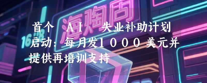 首个 AI 失业补助计划启动:每月发1000美元并提供再培训支持