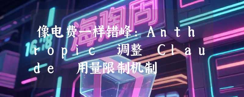 像电费一样错峰：Anthropic 调整 Claude 用量限制机制