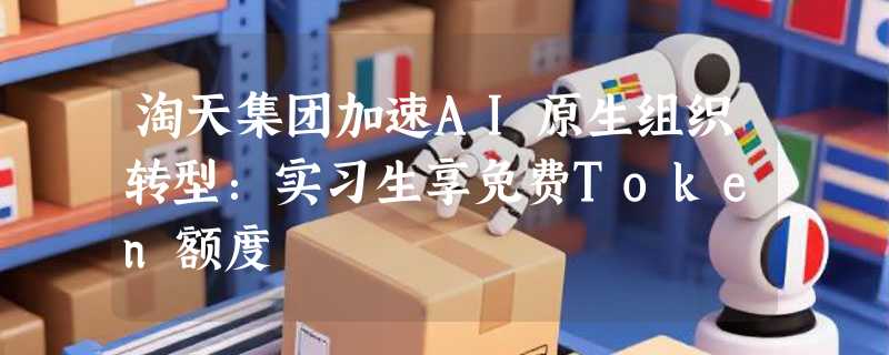 淘天集团加速AI原生组织转型：实习生享免费Token额度