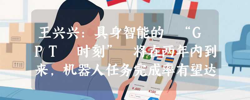 王兴兴：具身智能的 “GPT 时刻” 将在两年内到来，机器人任务完成率有望达 90%！