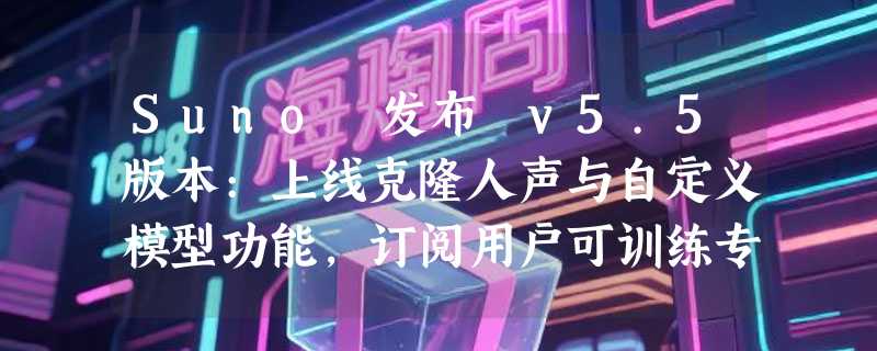 Suno 发布 v5.5版本:上线克隆人声与自定义模型功能，订阅用户可训练专属 AI 歌手