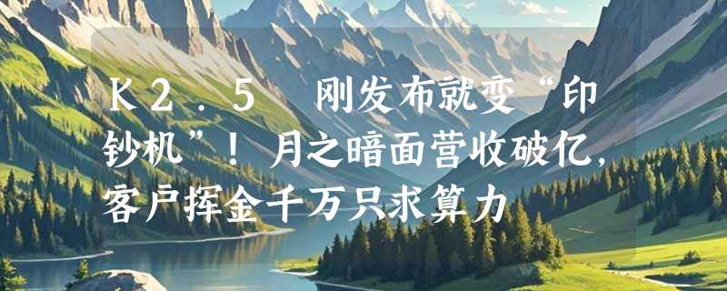 K2.5 刚发布就变“印钞机”！月之暗面营收破亿，客户挥金千万只求算力