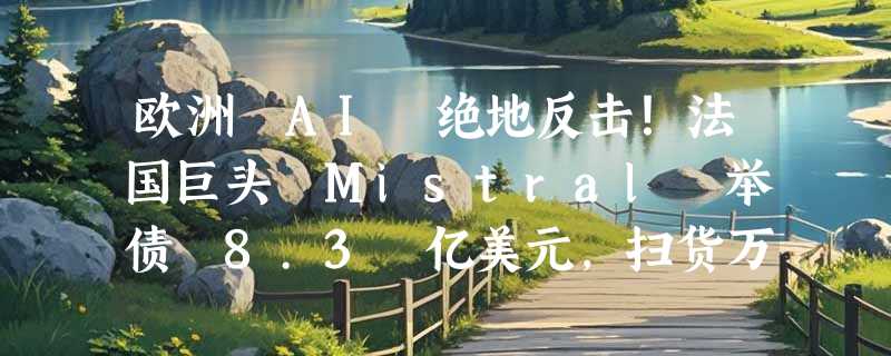 欧洲 AI 绝地反击！法国巨头 Mistral 举债 8.3 亿美元，扫货万片英伟达芯片