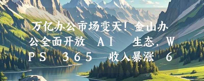 万亿办公市场变天！金山办公全面开放 AI 生态，WPS 365 收入暴涨 65%