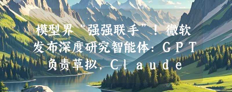 模型界“强强联手”！微软发布深度研究智能体：GPT 负责草拟，Claude 负责审稿
