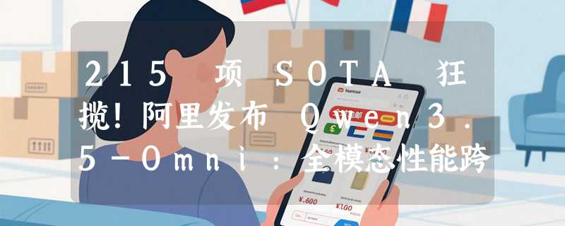 215 项 SOTA 狂揽！阿里发布 Qwen3.5-Omni：全模态性能跨越式超越 Gemini