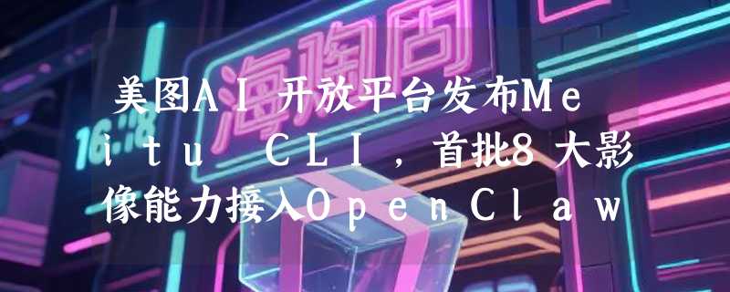 美图AI开放平台发布Meitu CLI，首批8大影像能力接入OpenClaw生态