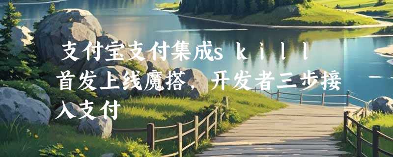 支付宝支付集成skill首发上线魔搭，开发者三步接入支付
