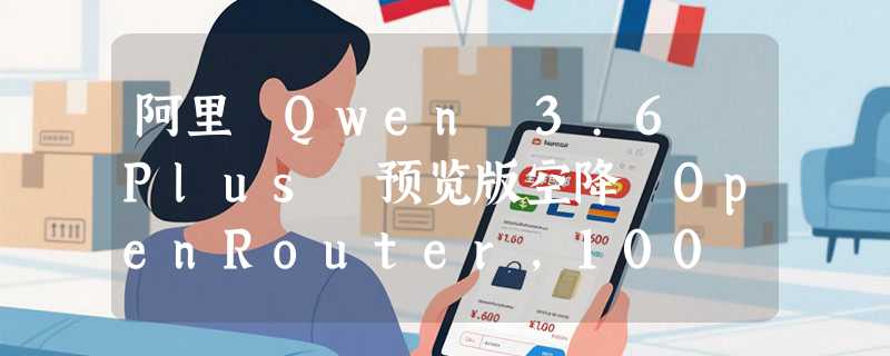 阿里 Qwen 3.6 Plus 预览版空降 OpenRouter，100 万上下文免费开刷