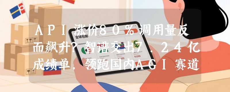 API涨价80%调用量反而飙升?智谱交出7.24亿成绩单，领跑国内AGI赛道