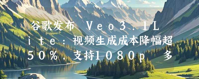 谷歌发布 Veo3.1Lite:视频生成成本降幅超50%，支持1080p 多格式输出