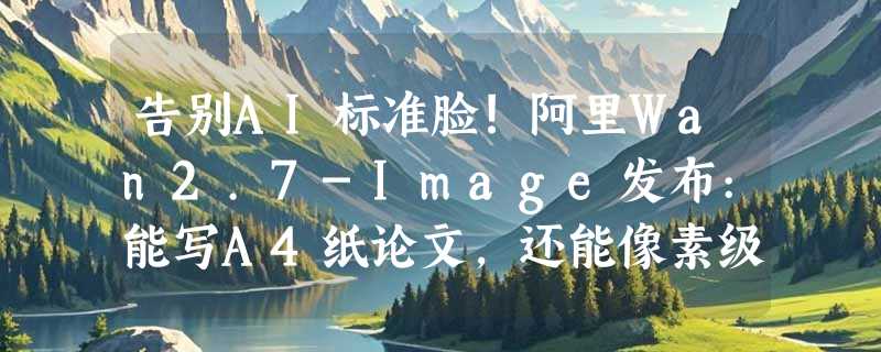 告别AI标准脸!阿里Wan2.7-Image发布:能写A4纸论文，还能像素级“捏脸”