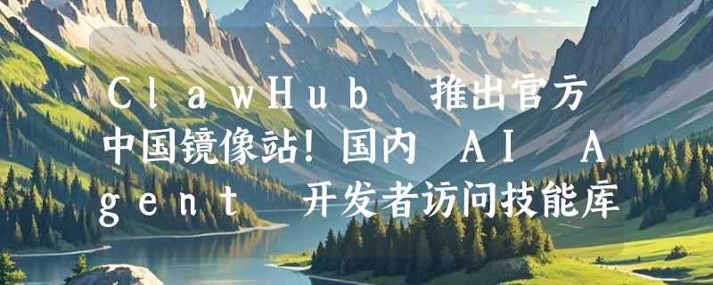 ClawHub 推出官方中国镜像站！国内 AI Agent 开发者访问技能库再无延迟
