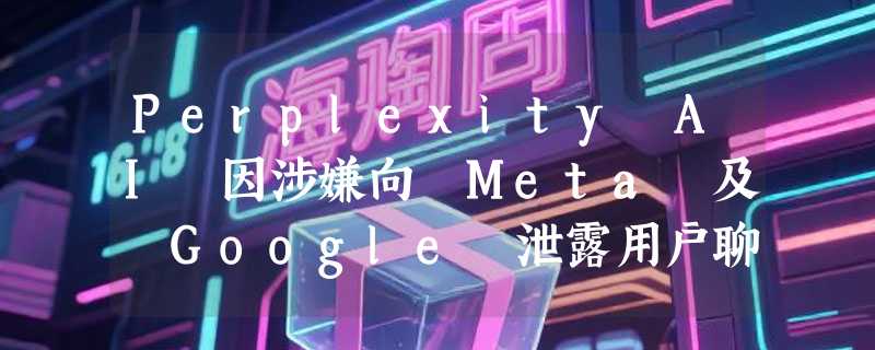 Perplexity AI 因涉嫌向 Meta 及 Google 泄露用户聊天记录遭集体诉讼