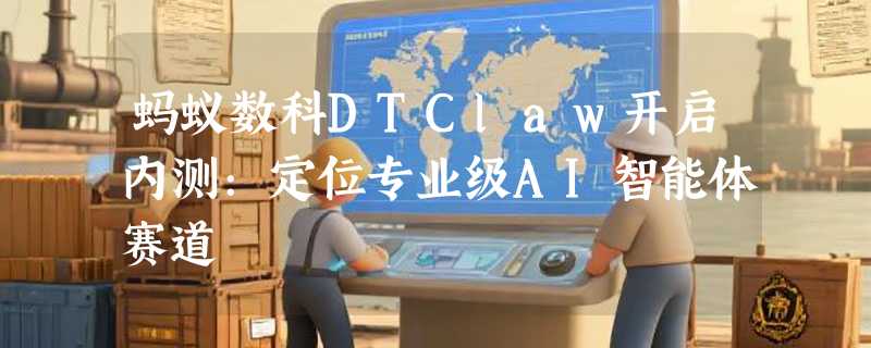 蚂蚁数科DTClaw开启内测:定位专业级AI智能体赛道