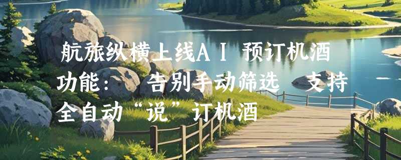 航旅纵横上线AI预订机酒功能: 告别手动筛选 支持全自动“说”订机酒