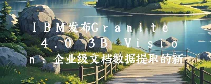 IBM发布Granite 4.0 3B Vision：企业级文档数据提取的新利器