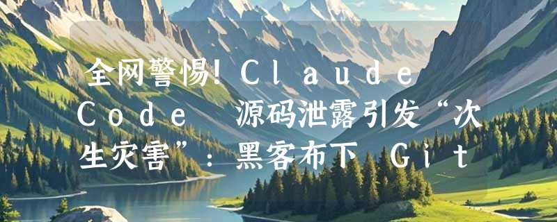 全网警惕！Claude Code 源码泄露引发“次生灾害”：黑客布下 GitHub 钓鱼陷阱