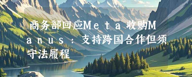 商务部回应Meta收购Manus:支持跨国合作但须守法履程