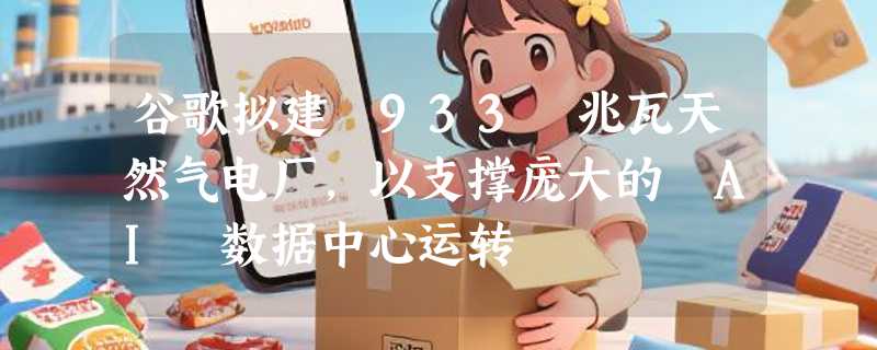 谷歌拟建 933 兆瓦天然气电厂，以支撑庞大的 AI 数据中心运转
