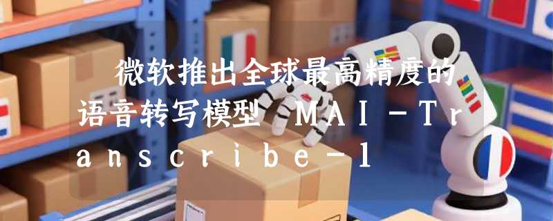 ​微软推出全球最高精度的语音转写模型 MAI-Transcribe-1