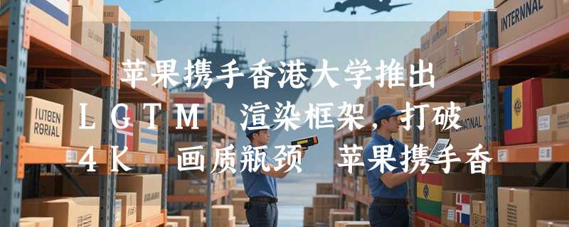 ​苹果携手香港大学推出 LGTM 渲染框架，打破 4K 画质瓶颈​苹果携手香港大学推出 LGTM 渲染框架，打破 4K 画质瓶颈