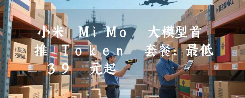 小米 MiMo 大模型首推 Token 套餐：最低 39 元起