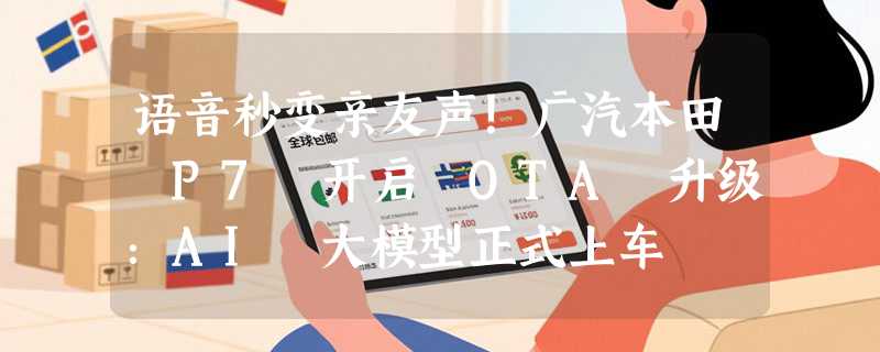 语音秒变亲友声！广汽本田 P7 开启 OTA 升级：AI 大模型正式上车