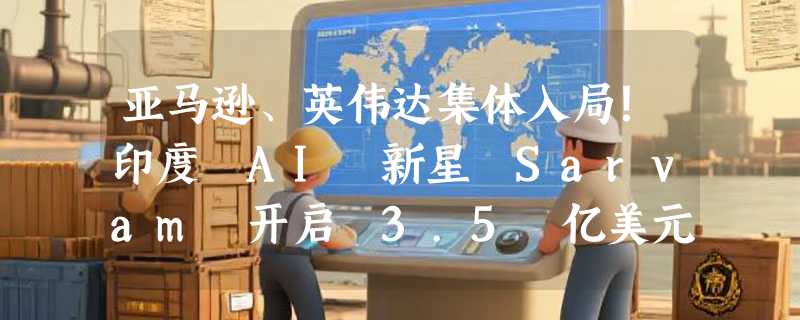 亚马逊、英伟达集体入局！印度 AI 新星 Sarvam 开启 3.5 亿美元巨额融资