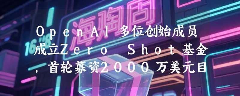 OpenAI多位创始成员成立Zero Shot基金，首轮募资2000万美元目标1亿