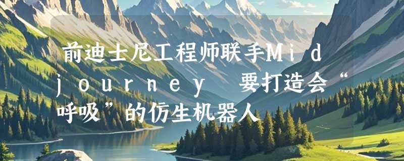 前迪士尼工程师联手Midjourney 要打造会“呼吸”的仿生机器人