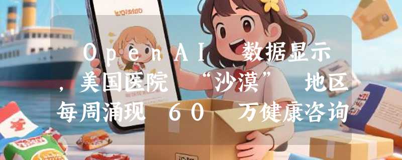 ​OpenAI 数据显示，美国医院 “沙漠” 地区每周涌现 60 万健康咨询