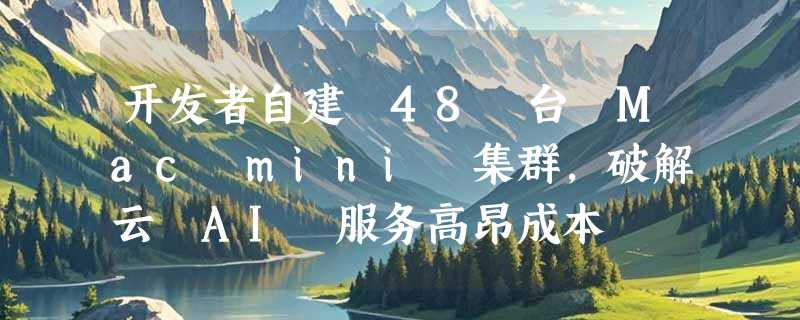 开发者自建 48 台 Mac mini 集群，破解云 AI 服务高昂成本