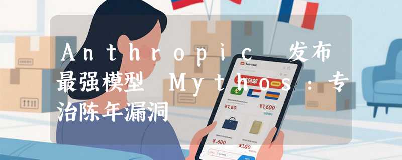 Anthropic 发布最强模型 Mythos：专治陈年漏洞