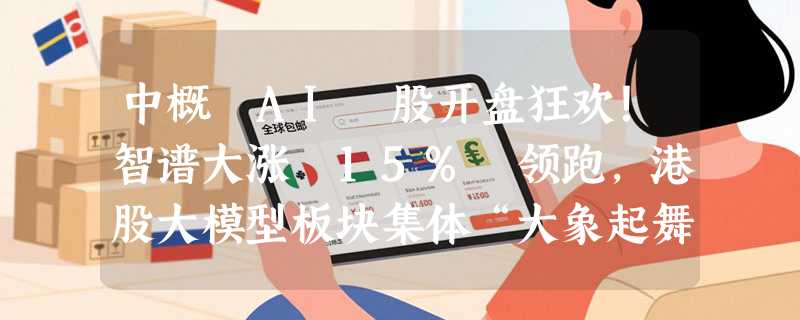 中概 AI 股开盘狂欢！智谱大涨 15% 领跑，港股大模型板块集体“大象起舞”