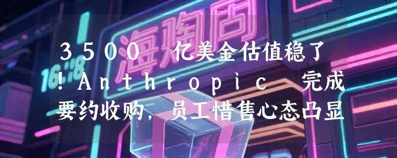 3500 亿美金估值稳了！Anthropic 完成要约收购，员工惜售心态凸显 IPO 预期