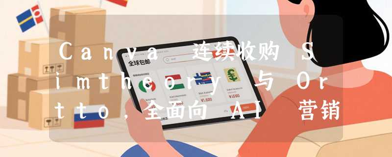 Canva 连续收购 Simtheory 与 Ortto，全面向 AI 营销平台转型