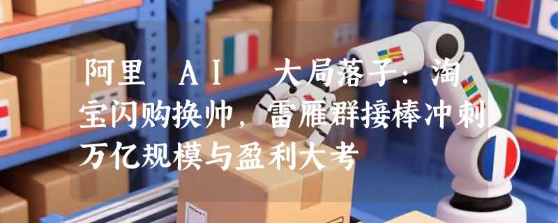 阿里 AI 大局落子：淘宝闪购换帅，雷雁群接棒冲刺万亿规模与盈利大考