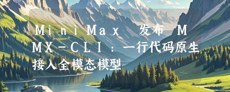 MiniMax 发布 MMX-CLI：一行代码原生接入全模态模型