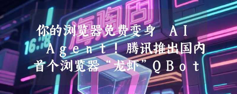 你的浏览器免费变身 AI Agent！腾讯推出国内首个浏览器“龙虾”QBotClaw：微信扫码远程操控